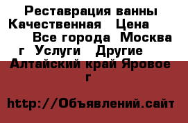 Реставрация ванны Качественная › Цена ­ 3 333 - Все города, Москва г. Услуги » Другие   . Алтайский край,Яровое г.